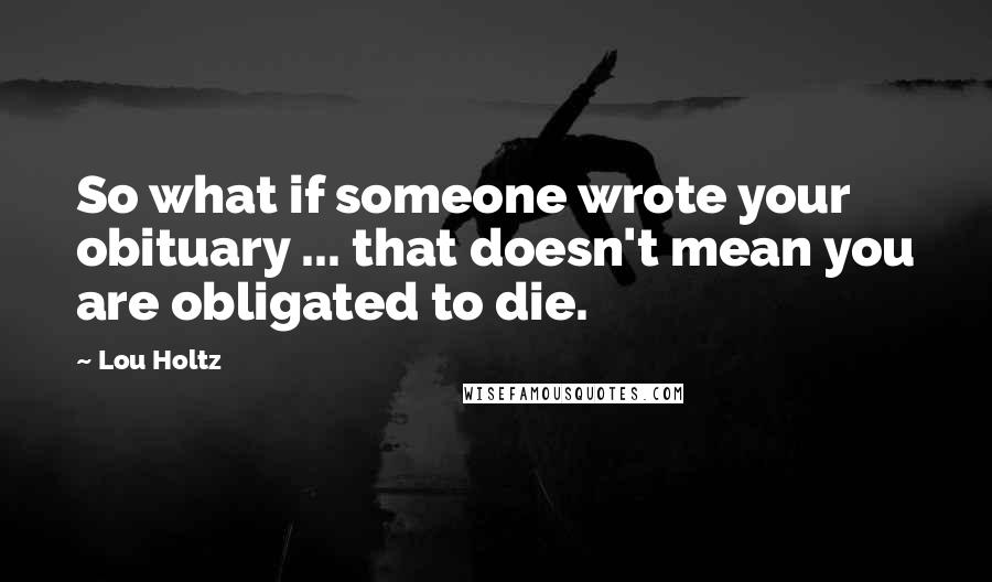 Lou Holtz Quotes: So what if someone wrote your obituary ... that doesn't mean you are obligated to die.