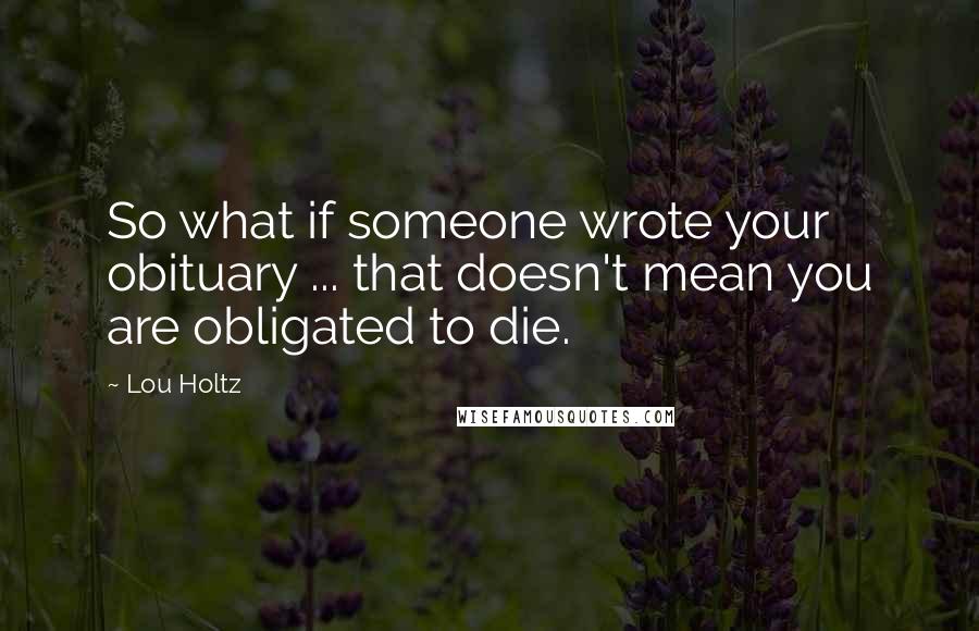 Lou Holtz Quotes: So what if someone wrote your obituary ... that doesn't mean you are obligated to die.