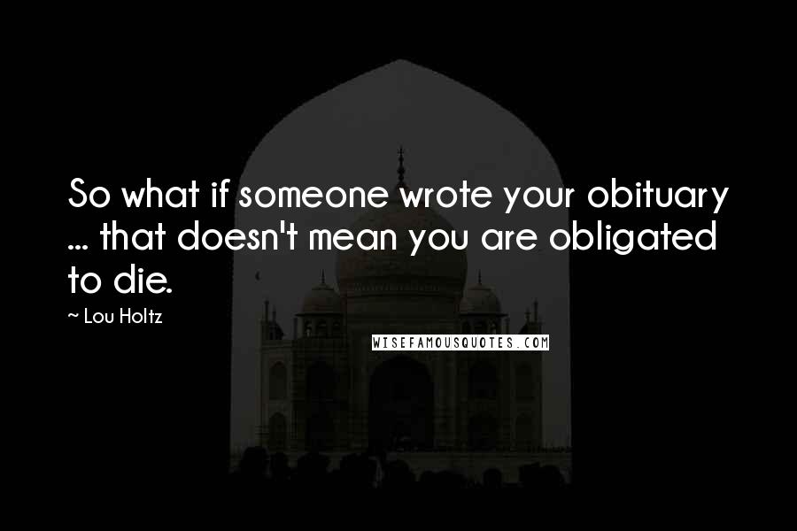 Lou Holtz Quotes: So what if someone wrote your obituary ... that doesn't mean you are obligated to die.