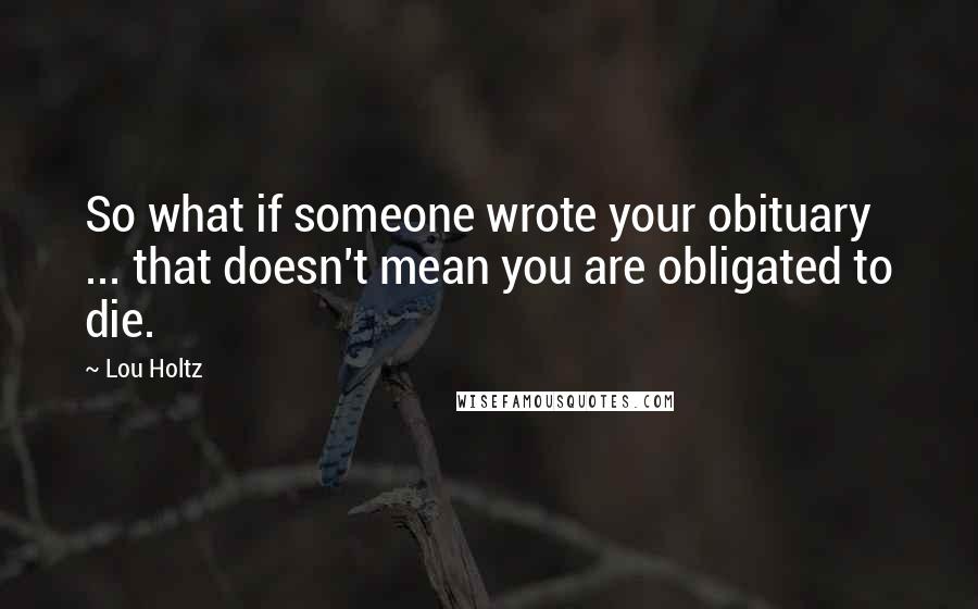 Lou Holtz Quotes: So what if someone wrote your obituary ... that doesn't mean you are obligated to die.