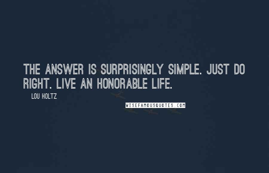 Lou Holtz Quotes: The answer is surprisingly simple. Just do right. Live an honorable life.