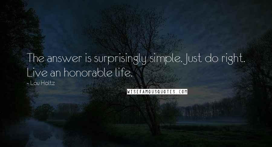 Lou Holtz Quotes: The answer is surprisingly simple. Just do right. Live an honorable life.