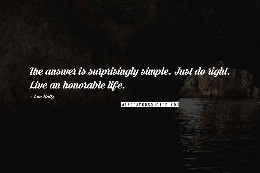 Lou Holtz Quotes: The answer is surprisingly simple. Just do right. Live an honorable life.