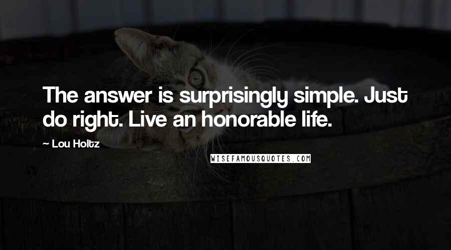 Lou Holtz Quotes: The answer is surprisingly simple. Just do right. Live an honorable life.