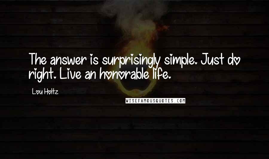Lou Holtz Quotes: The answer is surprisingly simple. Just do right. Live an honorable life.