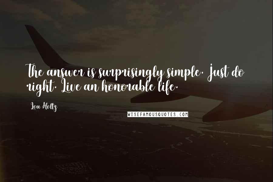 Lou Holtz Quotes: The answer is surprisingly simple. Just do right. Live an honorable life.