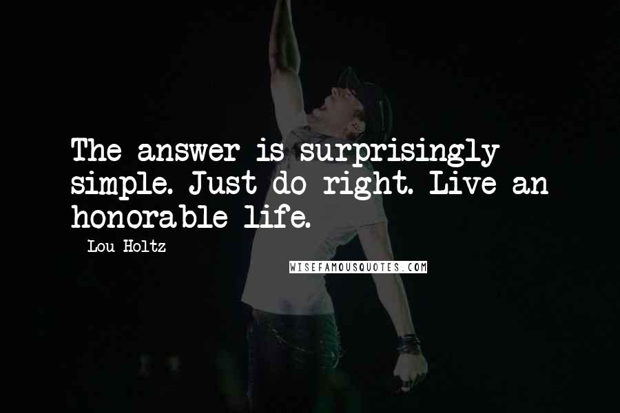 Lou Holtz Quotes: The answer is surprisingly simple. Just do right. Live an honorable life.