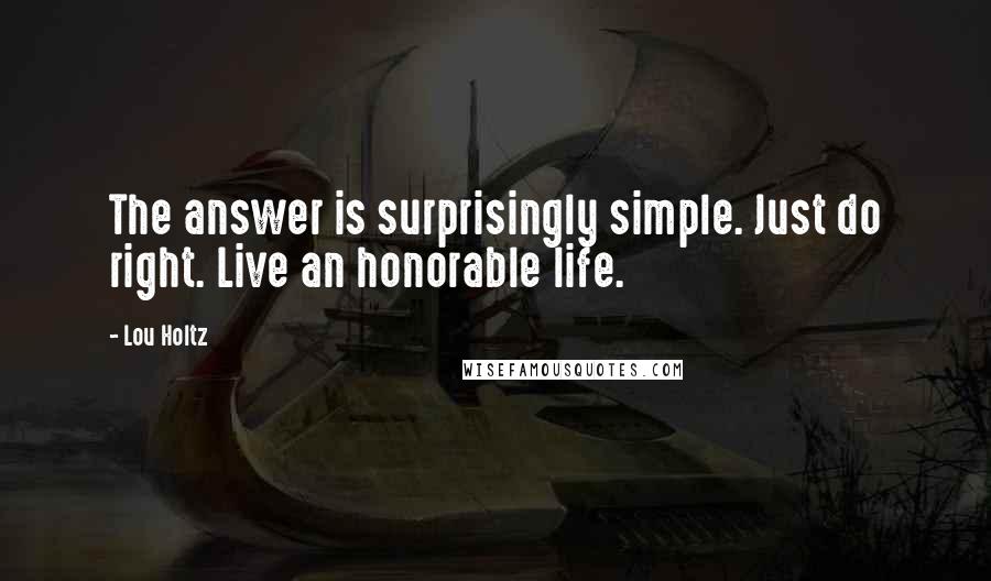 Lou Holtz Quotes: The answer is surprisingly simple. Just do right. Live an honorable life.