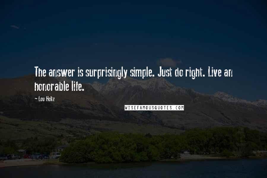 Lou Holtz Quotes: The answer is surprisingly simple. Just do right. Live an honorable life.