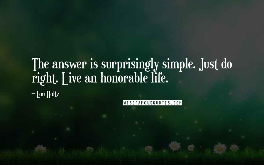 Lou Holtz Quotes: The answer is surprisingly simple. Just do right. Live an honorable life.
