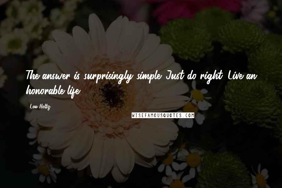 Lou Holtz Quotes: The answer is surprisingly simple. Just do right. Live an honorable life.