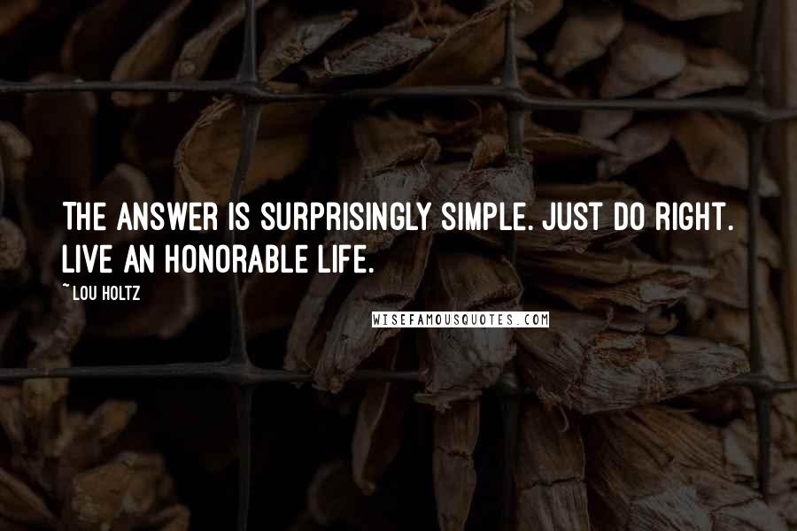 Lou Holtz Quotes: The answer is surprisingly simple. Just do right. Live an honorable life.