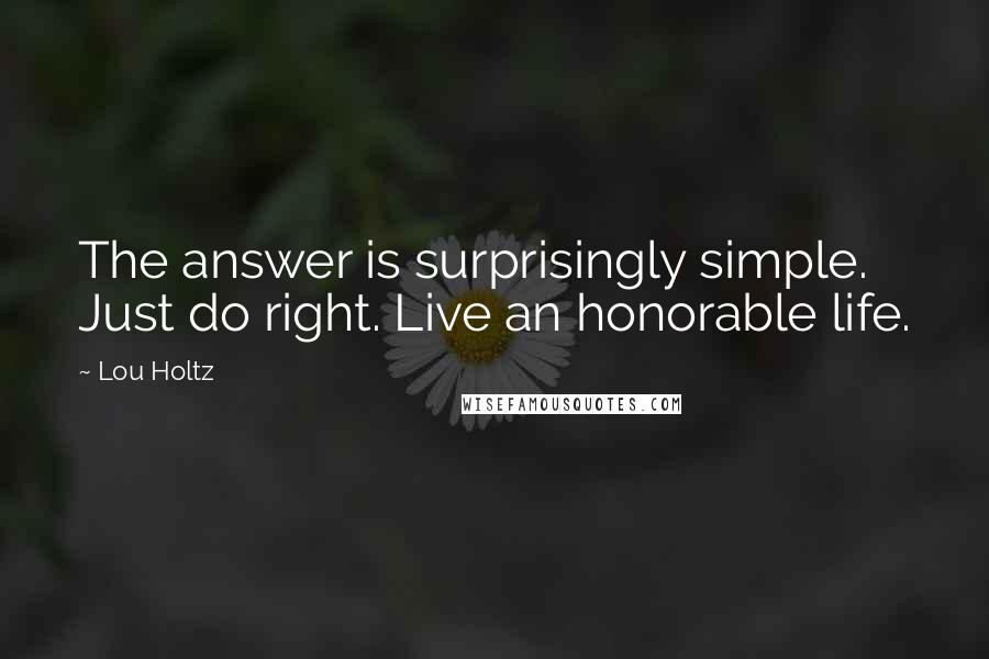 Lou Holtz Quotes: The answer is surprisingly simple. Just do right. Live an honorable life.