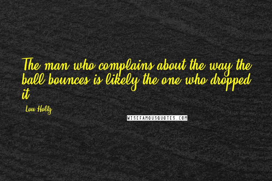 Lou Holtz Quotes: The man who complains about the way the ball bounces is likely the one who dropped it.