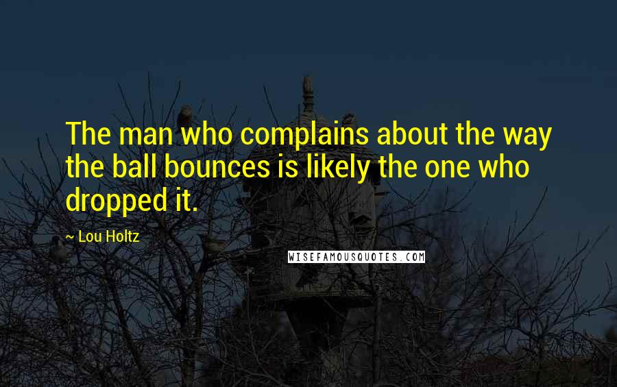 Lou Holtz Quotes: The man who complains about the way the ball bounces is likely the one who dropped it.