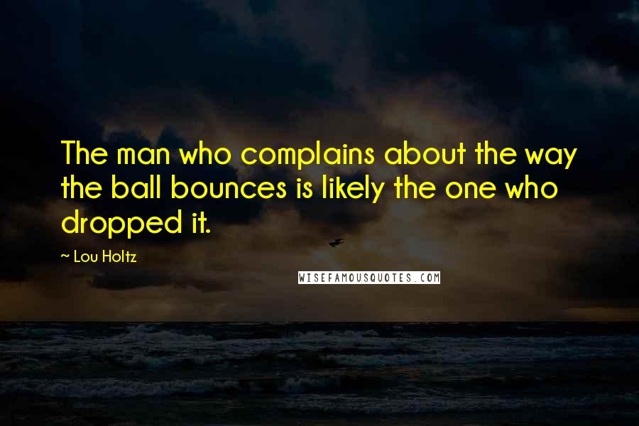 Lou Holtz Quotes: The man who complains about the way the ball bounces is likely the one who dropped it.