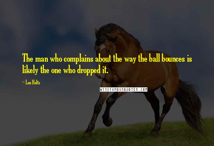 Lou Holtz Quotes: The man who complains about the way the ball bounces is likely the one who dropped it.