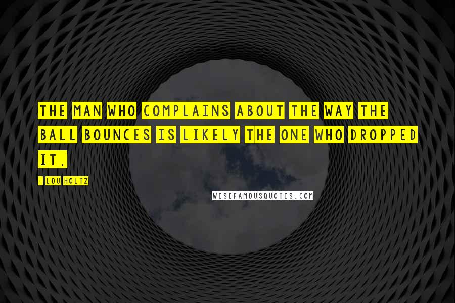 Lou Holtz Quotes: The man who complains about the way the ball bounces is likely the one who dropped it.