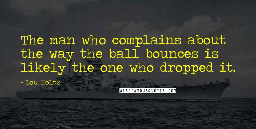 Lou Holtz Quotes: The man who complains about the way the ball bounces is likely the one who dropped it.