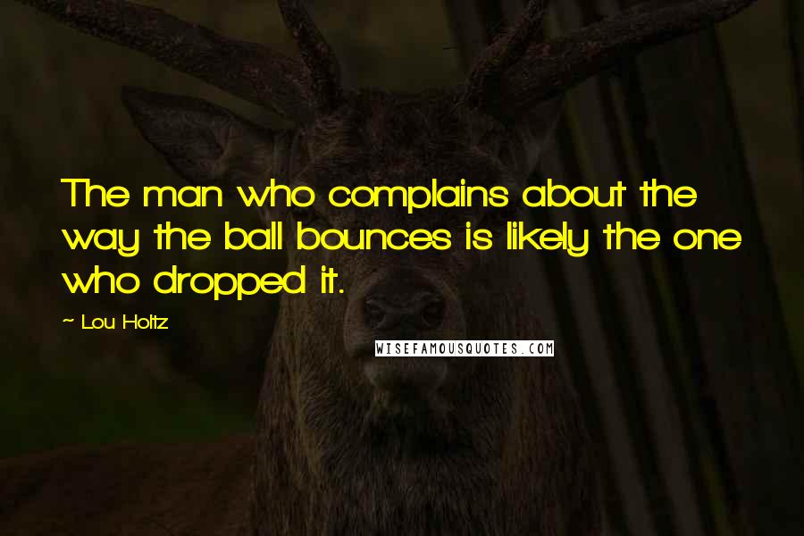 Lou Holtz Quotes: The man who complains about the way the ball bounces is likely the one who dropped it.