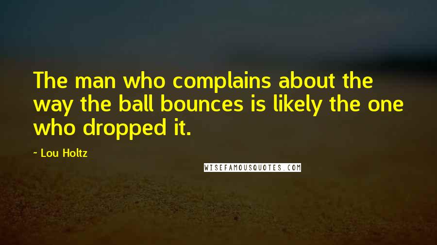 Lou Holtz Quotes: The man who complains about the way the ball bounces is likely the one who dropped it.