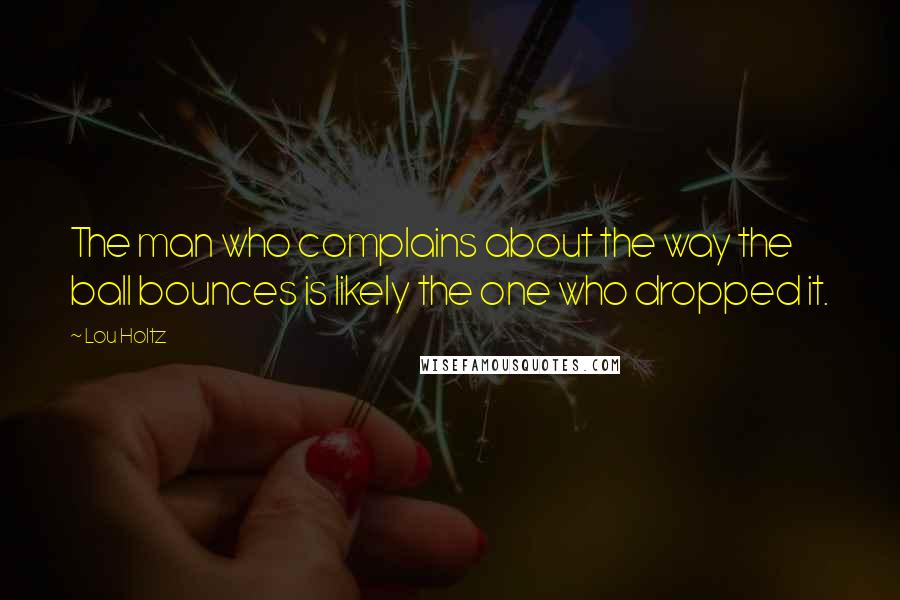 Lou Holtz Quotes: The man who complains about the way the ball bounces is likely the one who dropped it.