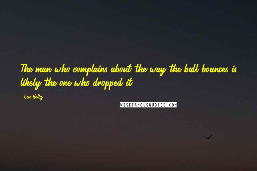 Lou Holtz Quotes: The man who complains about the way the ball bounces is likely the one who dropped it.