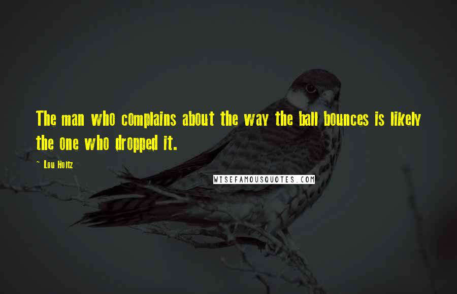 Lou Holtz Quotes: The man who complains about the way the ball bounces is likely the one who dropped it.