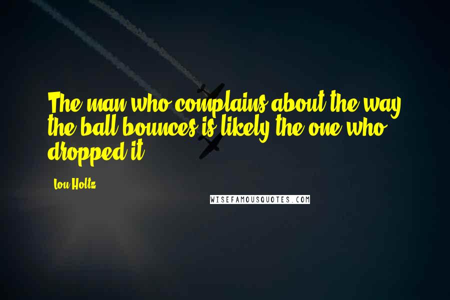 Lou Holtz Quotes: The man who complains about the way the ball bounces is likely the one who dropped it.
