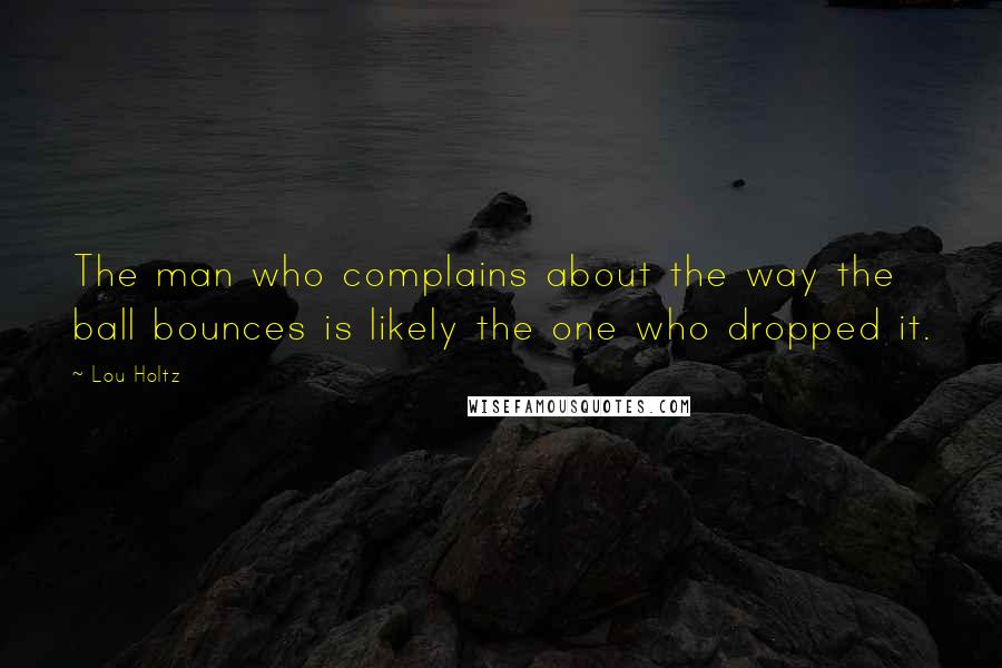Lou Holtz Quotes: The man who complains about the way the ball bounces is likely the one who dropped it.