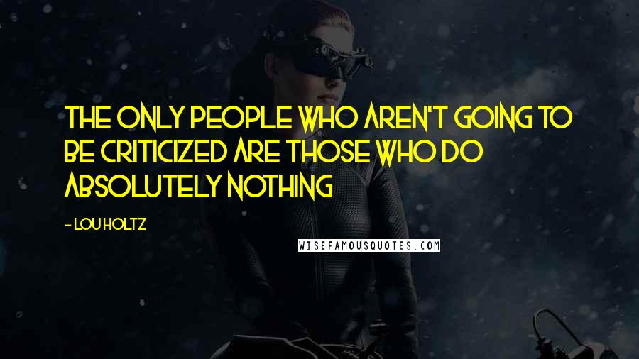 Lou Holtz Quotes: The only people who aren't going to be criticized are those who do absolutely nothing