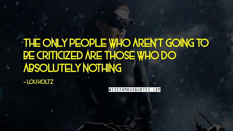 Lou Holtz Quotes: The only people who aren't going to be criticized are those who do absolutely nothing