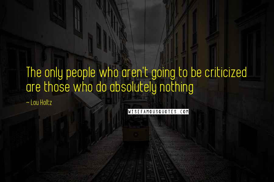 Lou Holtz Quotes: The only people who aren't going to be criticized are those who do absolutely nothing