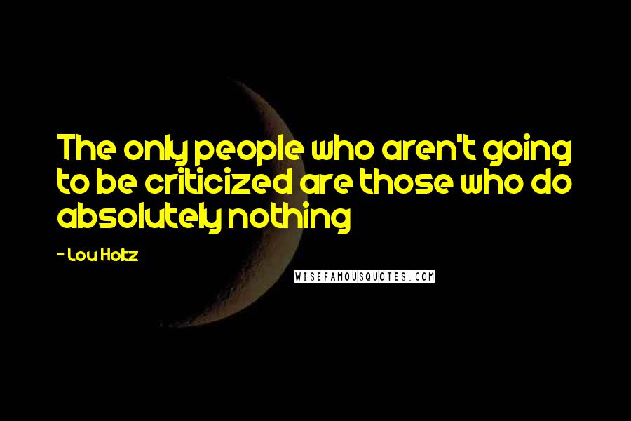 Lou Holtz Quotes: The only people who aren't going to be criticized are those who do absolutely nothing