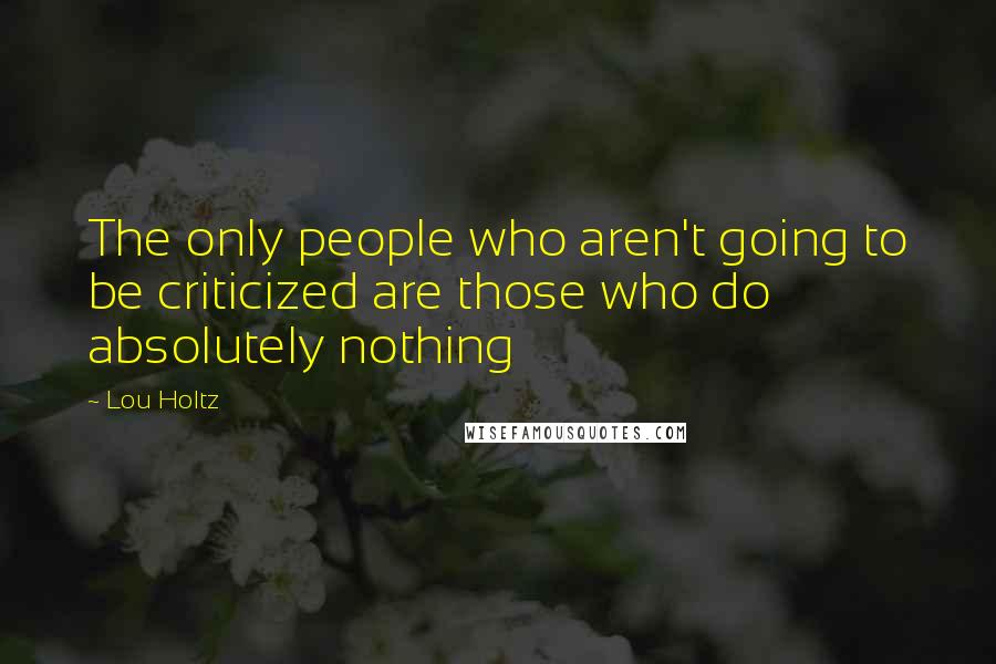 Lou Holtz Quotes: The only people who aren't going to be criticized are those who do absolutely nothing