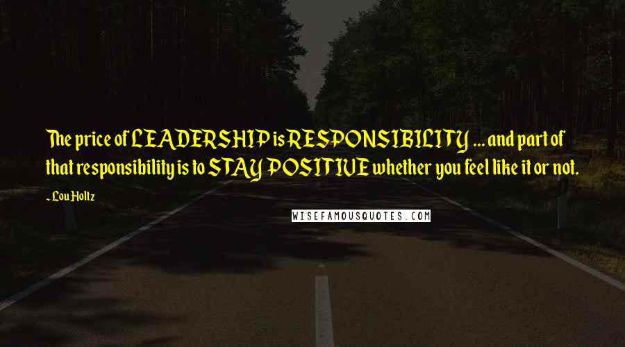 Lou Holtz Quotes: The price of LEADERSHIP is RESPONSIBILITY ... and part of that responsibility is to STAY POSITIVE whether you feel like it or not.