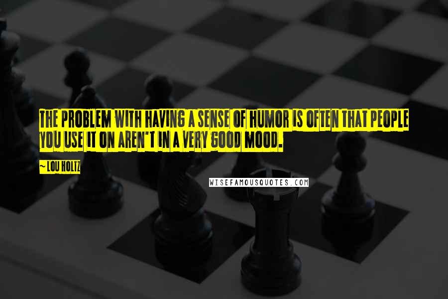 Lou Holtz Quotes: The problem with having a sense of humor is often that people you use it on aren't in a very good mood.