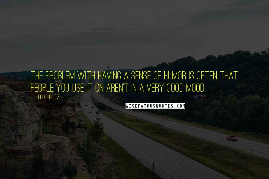 Lou Holtz Quotes: The problem with having a sense of humor is often that people you use it on aren't in a very good mood.