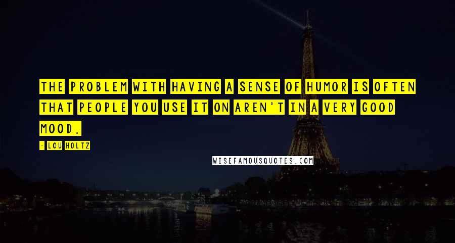 Lou Holtz Quotes: The problem with having a sense of humor is often that people you use it on aren't in a very good mood.