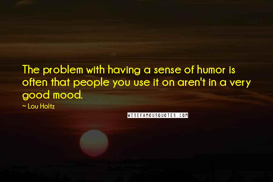 Lou Holtz Quotes: The problem with having a sense of humor is often that people you use it on aren't in a very good mood.