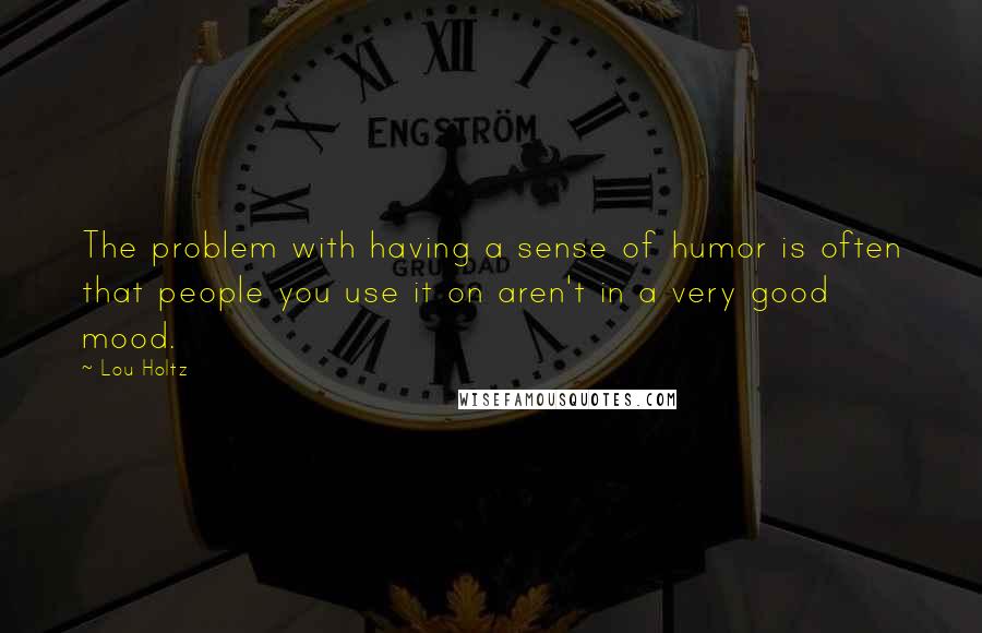 Lou Holtz Quotes: The problem with having a sense of humor is often that people you use it on aren't in a very good mood.