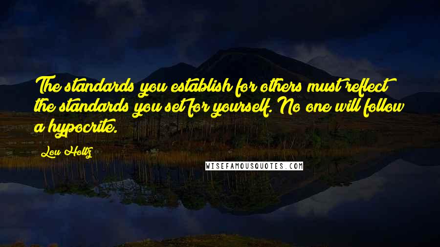 Lou Holtz Quotes: The standards you establish for others must reflect the standards you set for yourself. No one will follow a hypocrite.