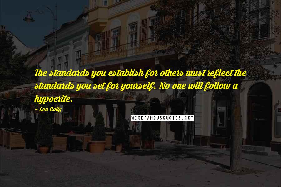 Lou Holtz Quotes: The standards you establish for others must reflect the standards you set for yourself. No one will follow a hypocrite.