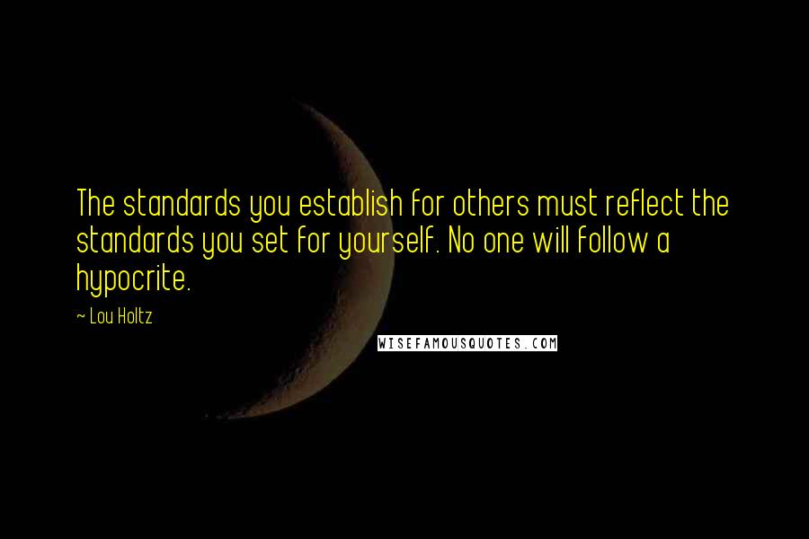 Lou Holtz Quotes: The standards you establish for others must reflect the standards you set for yourself. No one will follow a hypocrite.