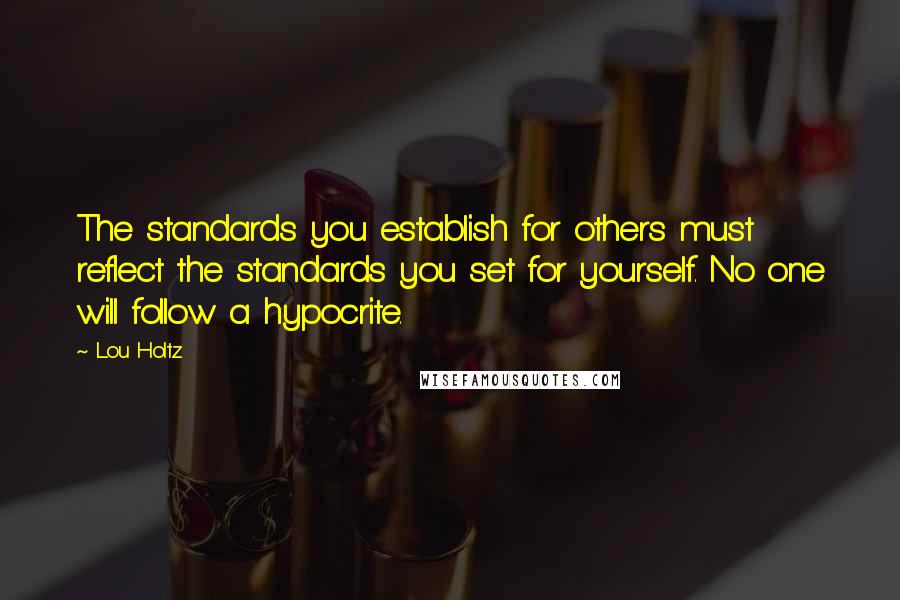 Lou Holtz Quotes: The standards you establish for others must reflect the standards you set for yourself. No one will follow a hypocrite.