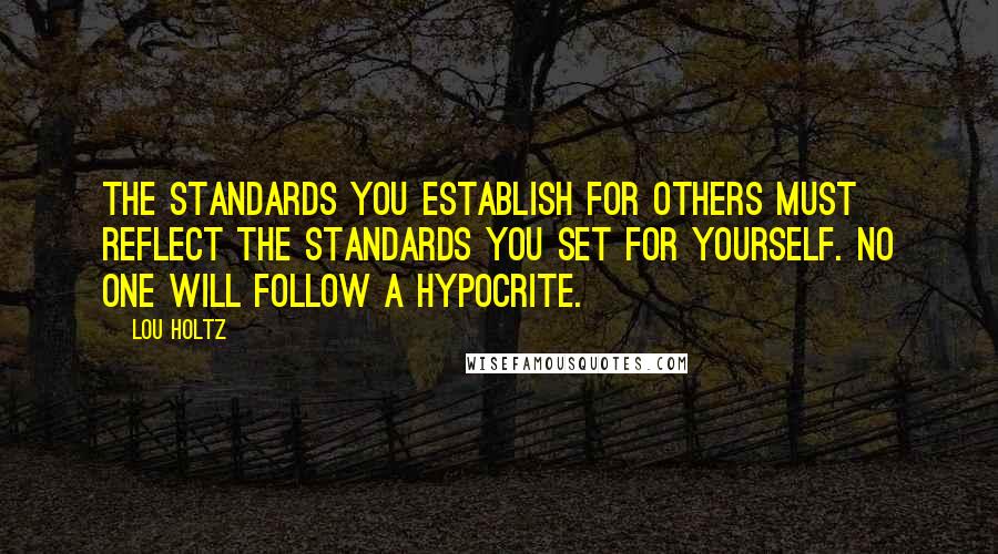 Lou Holtz Quotes: The standards you establish for others must reflect the standards you set for yourself. No one will follow a hypocrite.