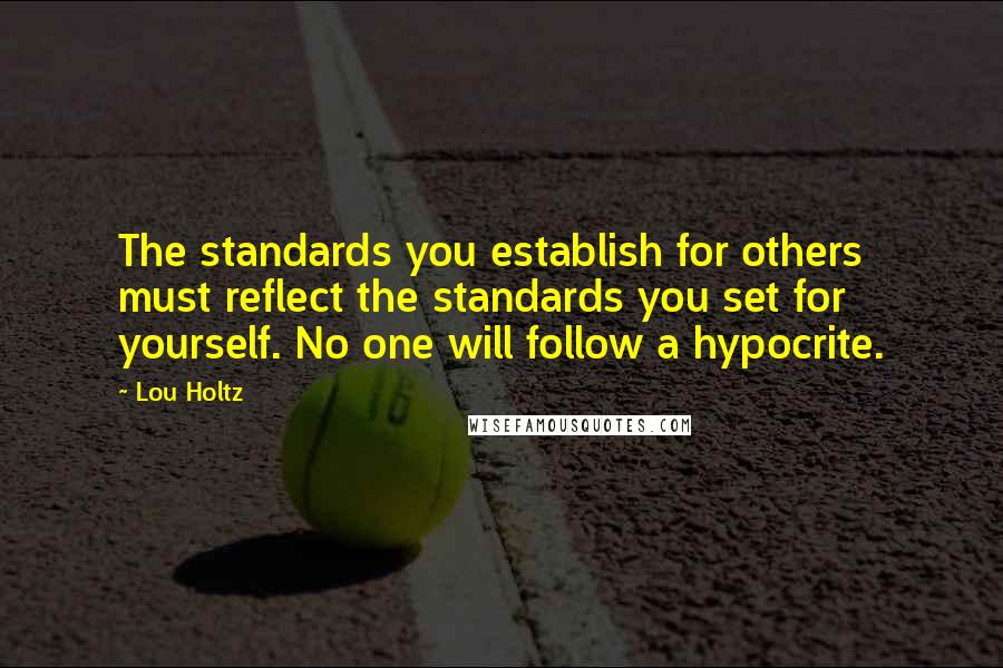 Lou Holtz Quotes: The standards you establish for others must reflect the standards you set for yourself. No one will follow a hypocrite.