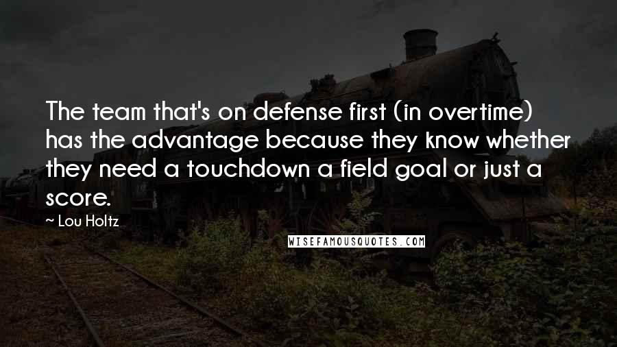 Lou Holtz Quotes: The team that's on defense first (in overtime) has the advantage because they know whether they need a touchdown a field goal or just a score.