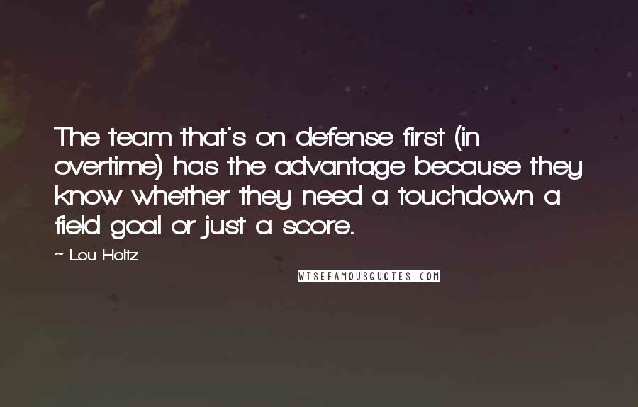 Lou Holtz Quotes: The team that's on defense first (in overtime) has the advantage because they know whether they need a touchdown a field goal or just a score.