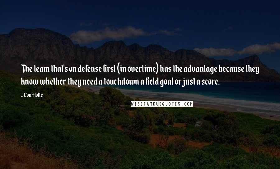Lou Holtz Quotes: The team that's on defense first (in overtime) has the advantage because they know whether they need a touchdown a field goal or just a score.